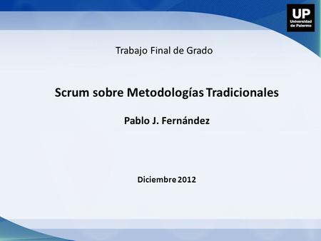 Scrum sobre Metodologías Tradicionales Pablo J. Fernández Diciembre 2012 Trabajo Final de Grado.
