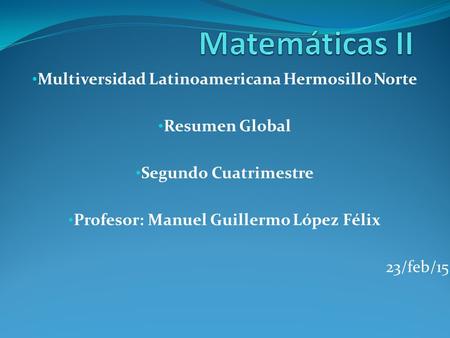 Multiversidad Latinoamericana Hermosillo Norte Resumen Global Segundo Cuatrimestre Profesor: Manuel Guillermo López Félix 23/feb/15.