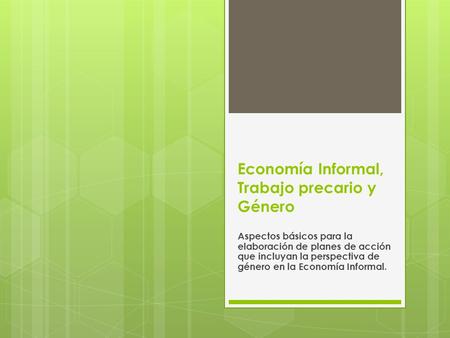 Economía Informal, Trabajo precario y Género Aspectos básicos para la elaboración de planes de acción que incluyan la perspectiva de género en la Economía.