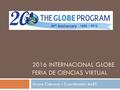 2016 INTERNACIONAL GLOBE FERIA DE CIENCIAS VIRTUAL Álvaro Cabrera – Coordinador AAST.