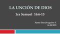 LA UNCIÓN DE DIOS 1ra Samuel 16:6-13 Pastor David Aguirre F. 16 08 2015.