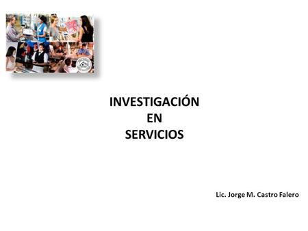 INVESTIGACIÓN EN SERVICIOS Lic. Jorge M. Castro Falero.