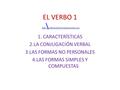 EL VERBO 1..\ VIDEOS\LENGUA\Iniciacion al verbo.wmv..\ VIDEOS\LENGUA\Iniciacion al verbo.wmv 1. CARACTERÍSTICAS 2.LA CONJUGACIÓN VERBAL 3.LAS FORMAS NO.