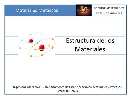 Estructura de los Materiales Ingeniería Mecánica - Departamento de Diseño Mecánico, Materiales y Procesos Ismael H. García Materiales Metálicos UNIVERSIDAD.
