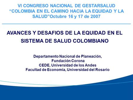 AVANCES Y DESAFIOS DE LA EQUIDAD EN EL SISTEMA DE SALUD COLOMBIANO Departamento Nacional de Planeación, Fundación Corona CEDE, Universidad de los Andes.