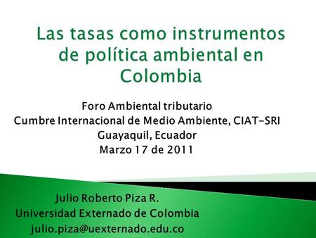 Foro Ambiental tributario Cumbre Internacional de Medio Ambiente, CIAT-SRI Guayaquil, Ecuador Marzo 17 de 2011 Julio Roberto Piza R. Universidad Externado.