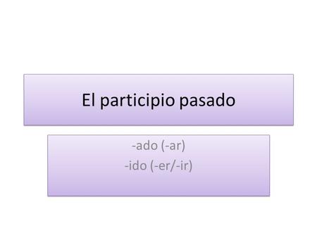 El participio pasado -ado (-ar) -ido (-er/-ir) -ado (-ar) -ido (-er/-ir)