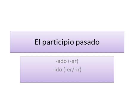El participio pasado -ado (-ar) -ido (-er/-ir) -ado (-ar) -ido (-er/-ir)