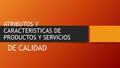 ATRIBUTOS Y CARACTERISTICAS DE PRODUCTOS Y SERVICIOS DE CALIDAD.