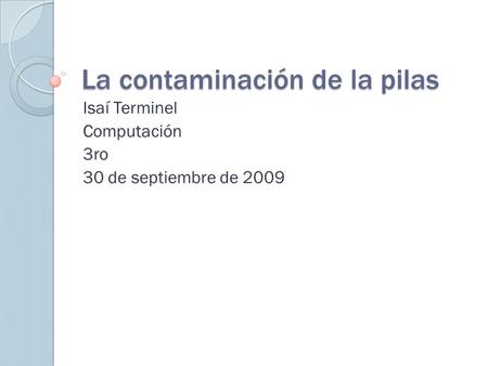 La contaminación de la pilas Isaí Terminel Computación 3ro 30 de septiembre de 2009.