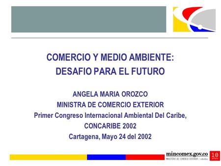 COMERCIO Y MEDIO AMBIENTE: DESAFIO PARA EL FUTURO ANGELA MARIA OROZCO MINISTRA DE COMERCIO EXTERIOR Primer Congreso Internacional Ambiental Del Caribe,