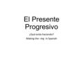 El Presente Progresivo ¿Qué estás haciendo? Making the –ing in Spanish.