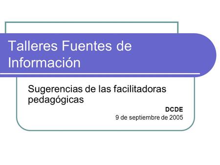 Talleres Fuentes de Información Sugerencias de las facilitadoras pedagógicas DCDE 9 de septiembre de 2005.