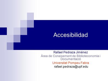 Accesibilidad Rafael Pedraza Jiménez Àrea de Coneixement de Biblioteconomia i Documentació Universitat Pompeu Fabra