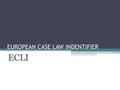 EUROPEAN CASE LAW INDENTIFIER ECLI. NECESIDADES Conocimiento recíproco de los sistemas jurídicos y jurisprudencia de los estados miembros.