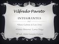 INTEGRANTES María Gabriela de Lira Serna Fabiola Monserrat Larrea Ortega Wendy Arlette González Calzada Vilfredo Pareto.