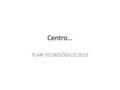 Centro… PLAN TECNOLÓGICO 2019. Visión Centro 2019 Visión estratégica estrategia para cumplir la visión estratégica. Variables claves a desarrollar Parte.