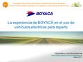 La experiencia de BOYACÁ en el uso de vehículos eléctricos para reparto Carlos Eslava y Juan Manuel Sánchez