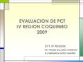 EVALUACION DE PCT IV REGION COQUIMBO 2009 ETT. IV REGION: DR. FRADES GALLARDO CARDENAS E.U MARGARITA MUÑOZ NAVARRO.