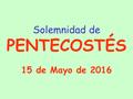 Solemnidad de PENTECOSTÉS 15 de Mayo de 2016. Pentecostés es el Día de la Acción Católica y del Apostolado Seglar,