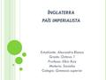 I NGLATERRA PAÍS IMPERIALISTA Estudiante: Alexandra Blanco Grado: Octavo 1 Profesor: Elkin Ruiz Materia: Sociales Colegio: Gimnasio superior.