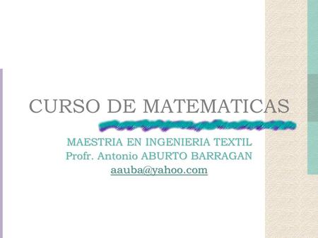 CURSO DE MATEMATICAS MAESTRIA EN INGENIERIA TEXTIL Profr. Antonio ABURTO BARRAGAN