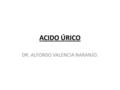 ACIDO ÚRICO DR. ALFONSO VALENCIA NARANJO.. ACIDO ÚRICO Es el producto final del metabolismo de las purinas. Las cifras normales en suero se sitúan entre.