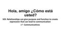 Hola, amigo ¿Cómo está usted? SOI: Relationships can give purpose and function to create expression that can lead to communication LP- Communicativos.