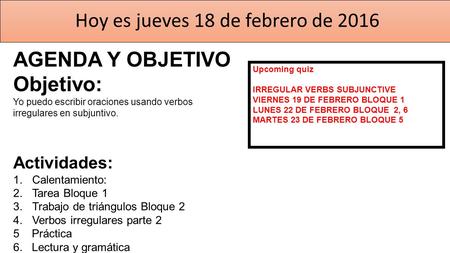 Hoy es jueves 18 de febrero de 2016 AGENDA Y OBJETIVO Objetivo: Yo puedo escribir oraciones usando verbos irregulares en subjuntivo. Actividades: 1.Calentamiento:
