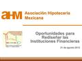 Asociación Hipotecaria Mexicana Oportunidades para Rediseñar las Instituciones Financieras 21 de agosto 2012.