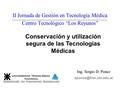 II Jornada de Gestión en Tecnología Médica Centro Tecnológico “Los Reyunos” Ing. Sergio D. Ponce Conservación y utilización segura.