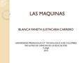 LAS MAQUINAS BLANCA YANETH JUSTACARA CARRERO UNIVERSIDAD PEDAGOGUICA Y TECNOLOGUCA DE COLOMBIA FACULTAD DE CIENCIAS DE LA EDUCACION TUNJA 2010.
