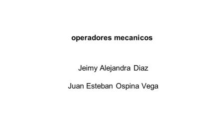 Operadores mecanicos Jeimy Alejandra Diaz Juan Esteban Ospina Vega.