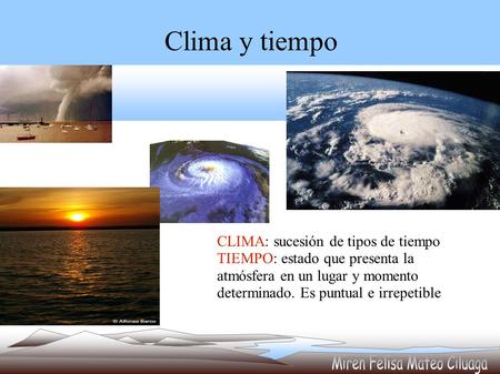 Clima y tiempo CLIMA: sucesión de tipos de tiempo TIEMPO: estado que presenta la atmósfera en un lugar y momento determinado. Es puntual e irrepetible.