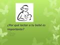 ¿Por qué lactar a tu bebé es importante? Creado por: Isniery Padilla Figueroa ITTE 1031L – 3101ONL Prof. Didier Barreto.