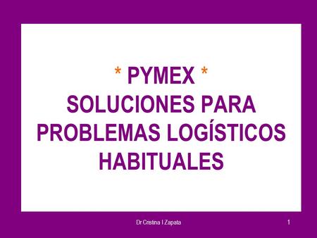 Dr Cristina I Zapata1 * PYMEX * SOLUCIONES PARA PROBLEMAS LOGÍSTICOS HABITUALES.