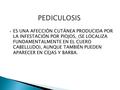  ES UNA AFECCIÓN CUTÁNEA PRODUCIDA POR LA INFESTACIÓN POR PIOJOS, (SE LOCALIZA FUNDAMENTALMENTE EN EL CUERO CABELLUDO), AUNQUE TAMBIÉN PUEDEN APARECER.