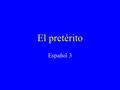 El pretérito Español 3 El pretérito Is one of the past tenses. Tells what happened. Is a completed action. I called my sister last night. She talked.