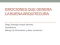 EMOCIONES QUE GENERA LA BUENA ARQUITECURA Diego Santiago Anaya Sánchez Arquitectura Manejo de información y datos numéricos.