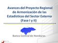 Avances del Proyecto Regional de Armonización de las Estadísticas del Sector Externo (Fase I y II) Banco Central de Honduras.