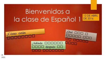 Bienvenidos a la clase de Español 1 12 DE ABRIL DE 2016 ¿Cómo est á n ustedes? ¿Adónde fuiste ayer después de las clases? ¿Qué vas a hacer por la tarde.