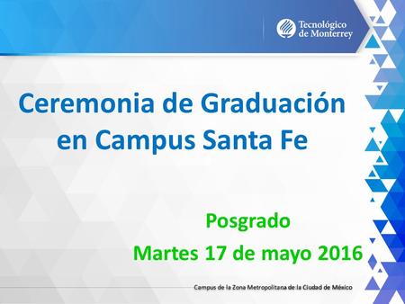 Campus de la Zona Metropolitana de la Ciudad de México Ceremonia de Graduación en Campus Santa Fe Posgrado Martes 17 de mayo 2016.