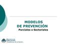 MODELOS DE PREVENCIÓN Parciales o Sectoriales. ¿Qué entendemos comúnmente por prevención? Nos centramos habitualmente alrededor de los aspectos metodológicos,