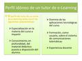Perfil idóneo de un tutor de e-Learning  El perfil del tutor de un curso de e-learning debe reunir las siguientes características:  Especialización.