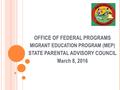 OFFICE OF FEDERAL PROGRAMS MIGRANT EDUCATION PROGRAM (MEP) STATE PARENTAL ADVISORY COUNCIL March 8, 2016.