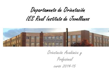 Departamento de Orientación IES Real Instituto de Jovellanos Orientación Académica y Profesional curso 2014-15.