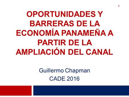 OPORTUNIDADES Y BARRERAS DE LA ECONOMÍA PANAMEÑA A PARTIR DE LA AMPLIACIÓN DEL CANAL Guillermo Chapman CADE 2016 1.