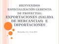 BIENVENIDOS ESPECIALIZACIÓN GERENCIA DE PROYECTOS : EXPORTACIONES (SALIDA DE MERCANCIAS) E IMPORTACIONES Diciembre 13 y 14 de 2013.