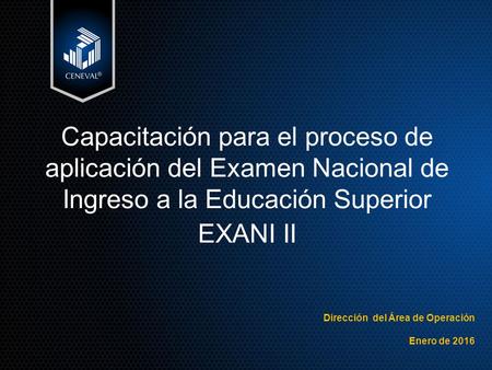 Capacitación para el proceso de aplicación del Examen Nacional de Ingreso a la Educación Superior EXANI II Dirección del Área de Operación Enero de 2016.