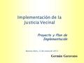 Implementación de la Justicia Vecinal Proyecto y Plan de Implementación Germán Garavano Buenos Aires, 12 de enero de 2012.